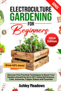 Electroculture Gardening for Beginners: Discover Five Practical Techniques to Boost Your Garden's Growth by Up to 40% Using Soil Science, Coils, Antennas, Copper Stakes and Pyramids. by Ashley Meadows