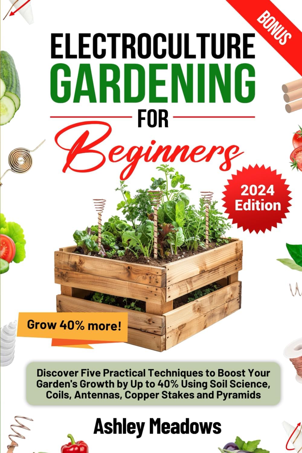 Electroculture Gardening for Beginners: Discover Five Practical Techniques to Boost Your Garden's Growth by Up to 40% Using Soil Science, Coils, Antennas, Copper Stakes and Pyramids. by Ashley Meadows