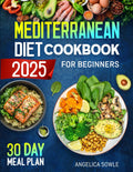 Mediterranean Diet Cookbook for Beginners: A Science-Based Approach to Healthy Eating with Simple, Delicious Recipes for Lifelong Health, a 30-Day Meal Plan with Calorie Calculations by Angelica Sowle
