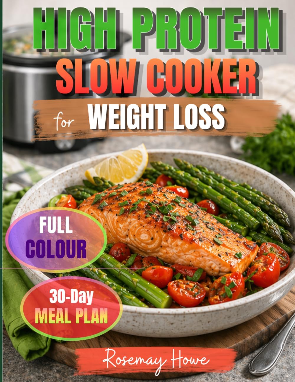 High Protein Slow Cooker Cookbook for Weight Loss: Simple and Delicious Recipes with a 30-Day Meal Plan to Lose Weight, Stay Full Longer, Feel Energized, and Make Healthy Eating Easier (FULL COLOR) by Rosemary Howe