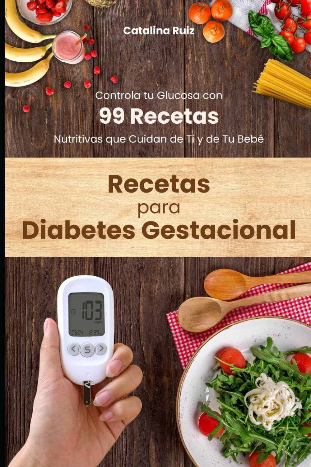 Recetas para Diabetes Gestacional: Controla tu Glucosa con 99 Recetas Nutritivas que Cuidan de Ti y de Tu Bebé (Comer Bien, Vivir Mejor) (Spanish Edition) by Catalina Ruiz