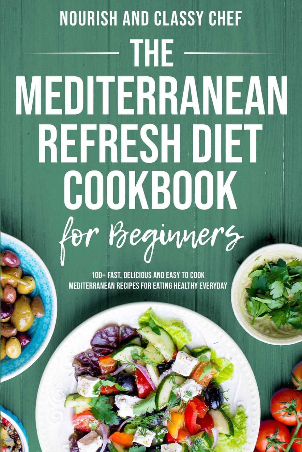 The Mediterranean Refresh Diet Cookbook For Beginners - 100+ Fast, Delicious And Easy To Cook Mediterranean Recipes For Eating Healthy Everyday by Nourish And Classy Chef