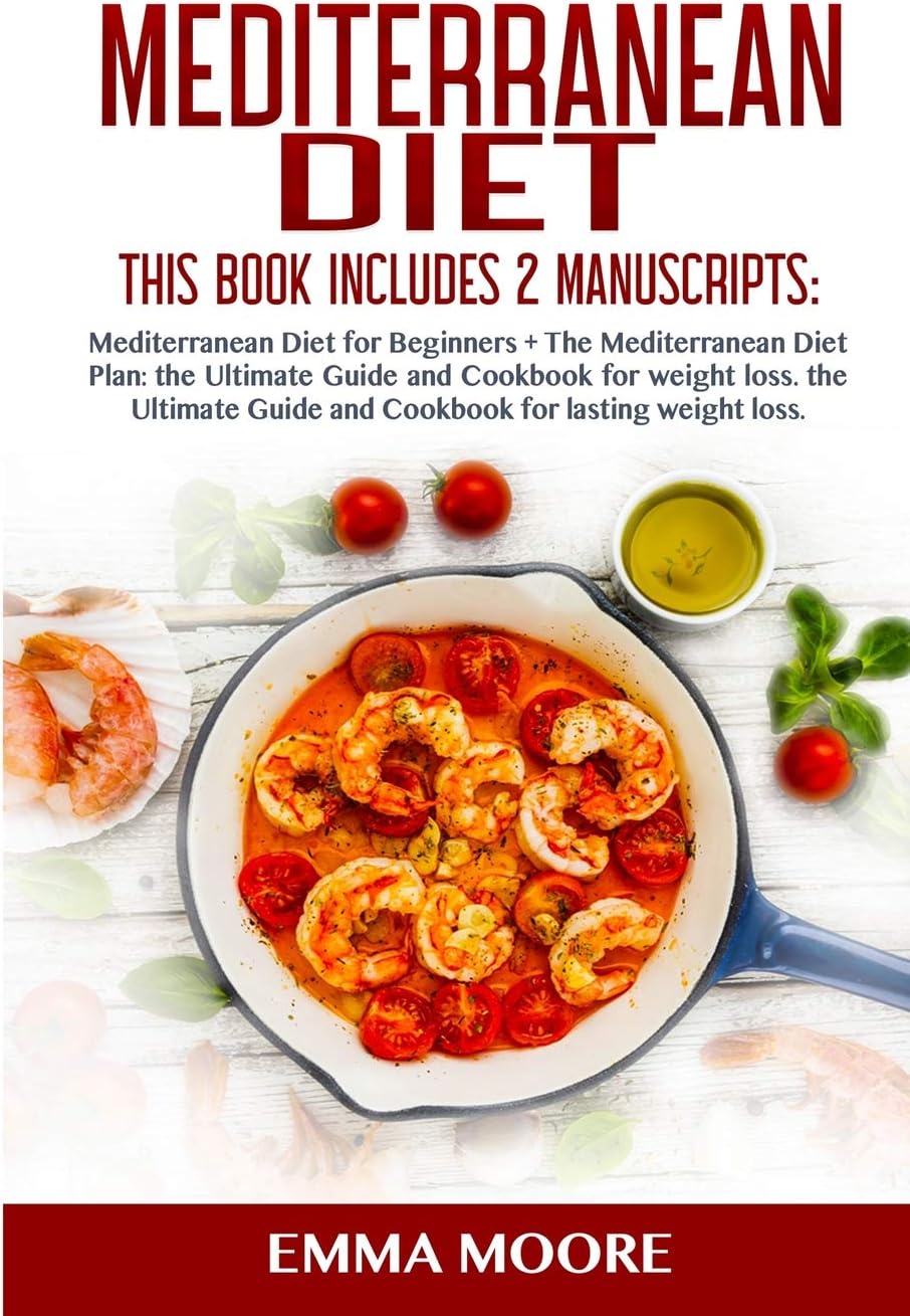 Mediterranean Diet: This Book Includes: Mediterranean Diet for Beginners + Mediterranean Diet Plan, The Ultimate Guide and Cookbook for Lasting Weight Loss (More than 100 Healthy Recipes) by Emma Moore