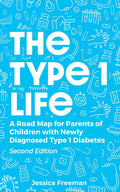 The Type 1 Life: A Road Map for Parents of Children with Newly Diagnosed Type 1 Diabetes by Jessica Freeman