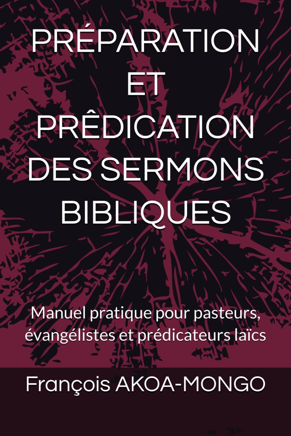PRÉPARATION ET PRÊDICATION DES SERMONS BIBLIQUES: Manuel pratique pour pasteurs, évangélistes et prédicateurs laïcs (French Edition) by François AKOA-MONGO