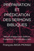 PRÉPARATION ET PRÊDICATION DES SERMONS BIBLIQUES: Manuel pratique pour pasteurs, évangélistes et prédicateurs laïcs (French Edition) by François AKOA-MONGO