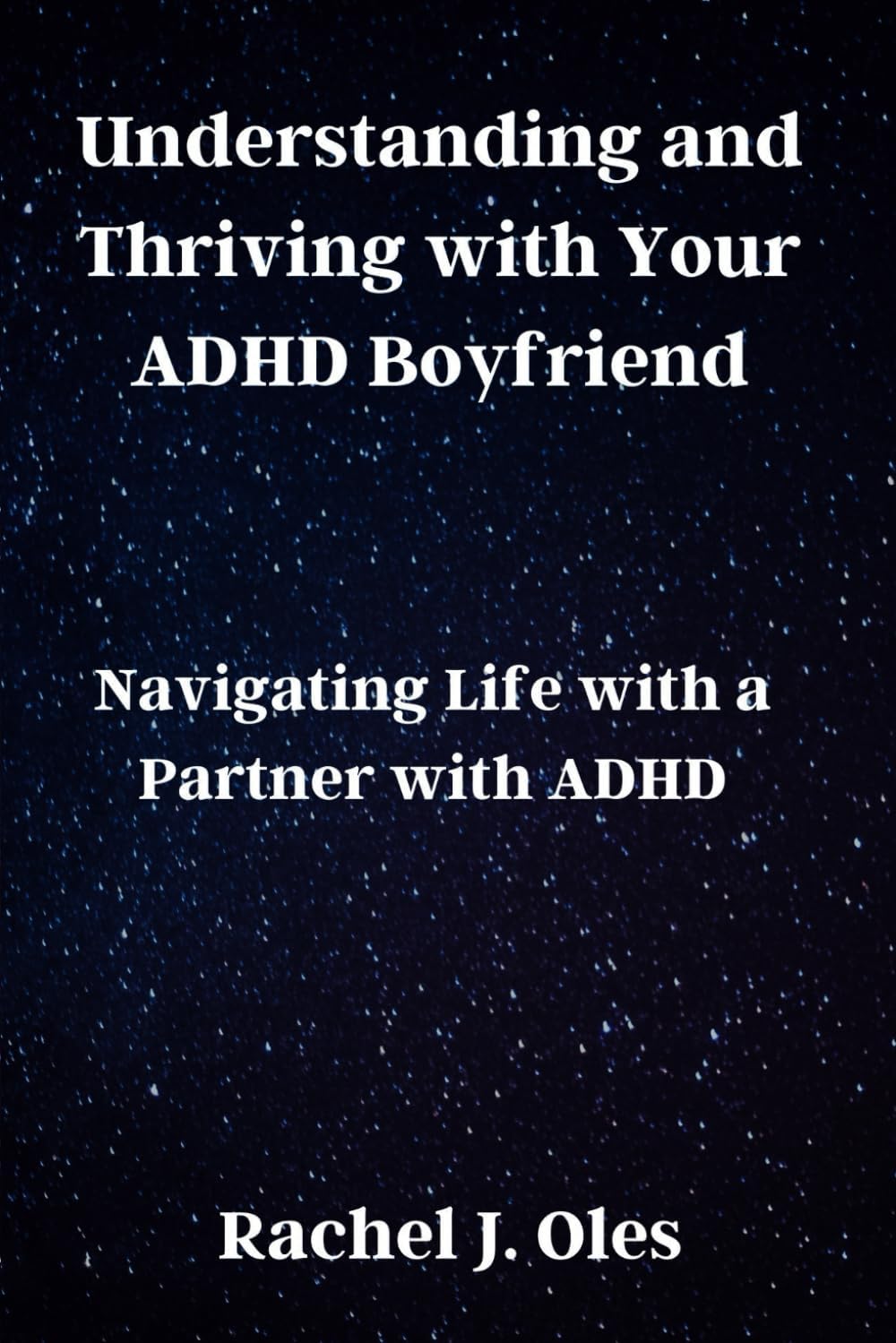 Understanding and Thriving with Your ADHD Boyfriend: Navigating Life with a Partner with ADHD by Rachel J. Oles
