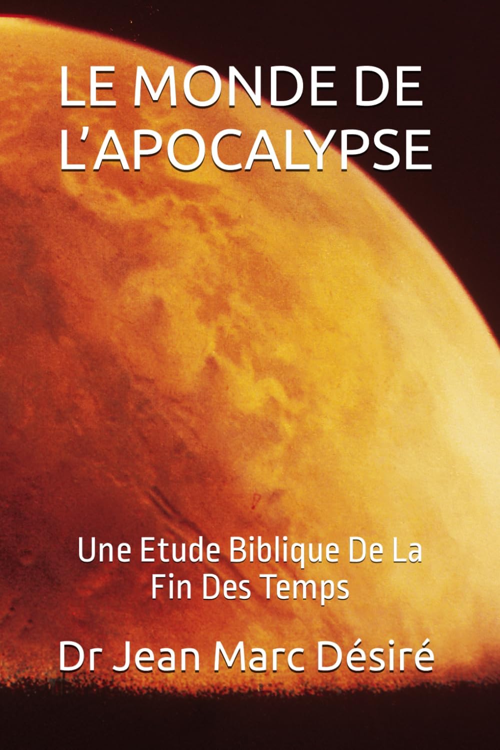 LE MONDE DE L’APOCALYPSE: Une Etude Biblique De La Fin Des Temps (French Edition) by Dr Jean Marc Désiré