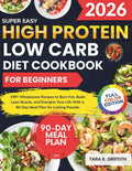 Super Easy High Protein Low Carb Diet Cookbook for Beginners: 150+ Wholesome Recipes to Burn Fat, Build Lean Muscle, and Energize Your Life With a 90-Day Meal Plan for Lasting Results by Tara K. Griffith