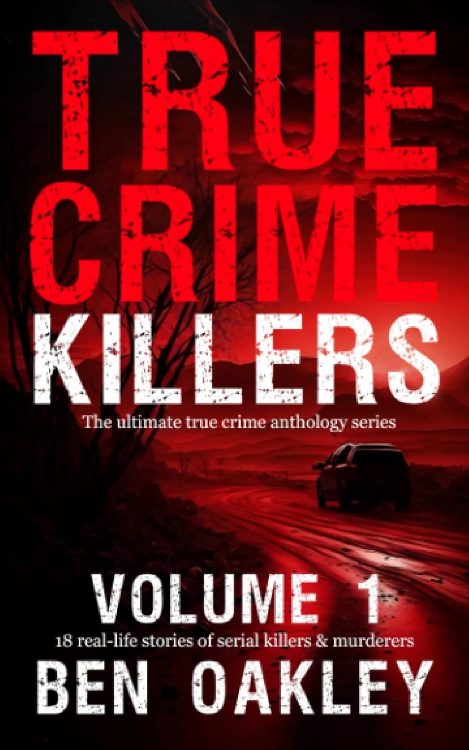True Crime Killers Volume 1: 18 real-life stories of serial killers and murderers with solved and unsolved killings from the USA, UK, Europe, and beyond. by Ben Oakley