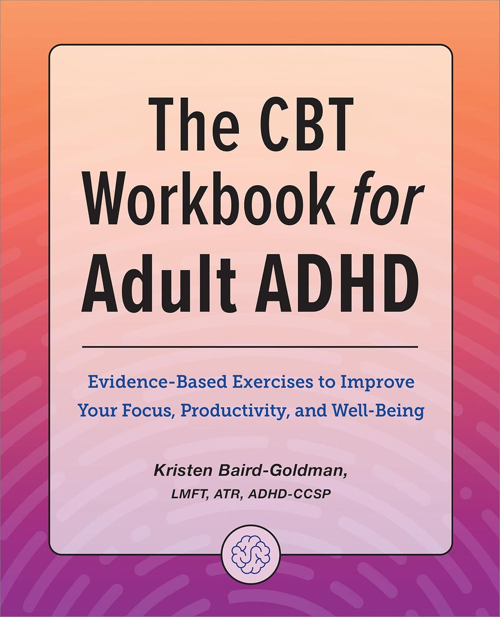 The CBT Workbook for Adult ADHD: Evidence-Based Exercises to Improve Your Focus, Productivity, and Wellbeing by Kristen Baird-Goldman LMFT ATR ADHD-CCSP