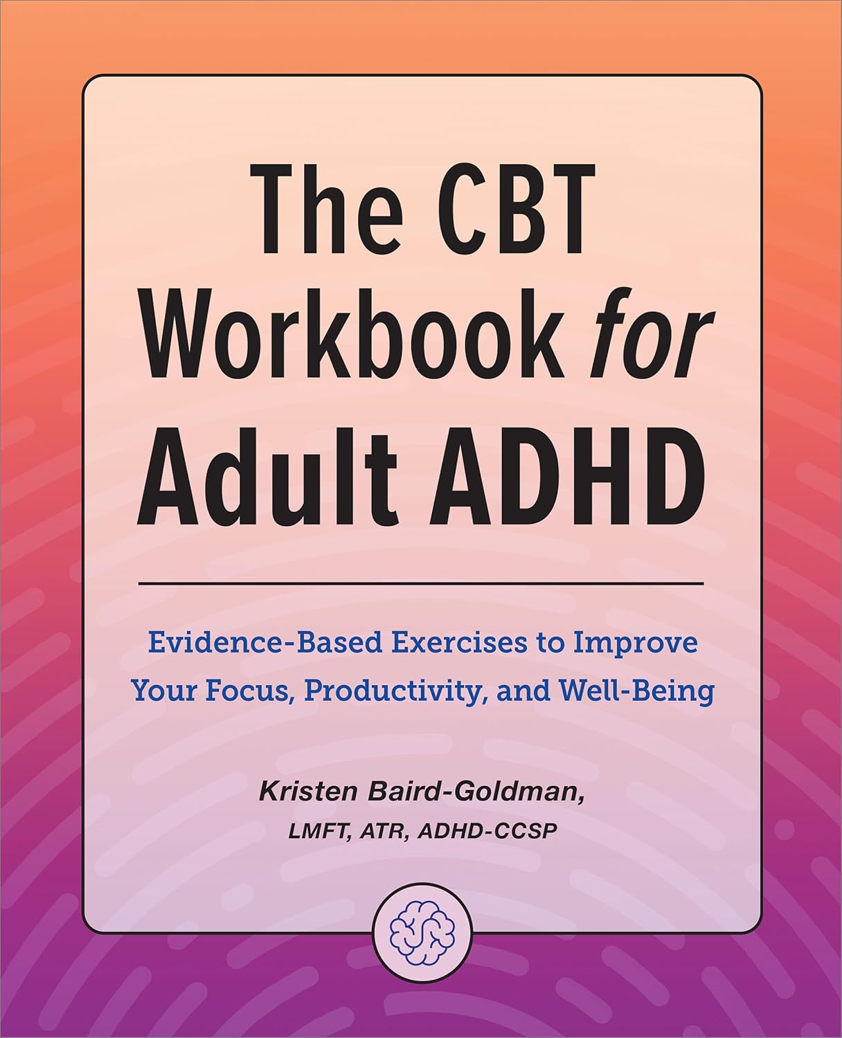 The CBT Workbook for Adult ADHD: Evidence-Based Exercises to Improve Your Focus, Productivity, and Wellbeing by Kristen Baird-Goldman LMFT ATR ADHD-CCSP