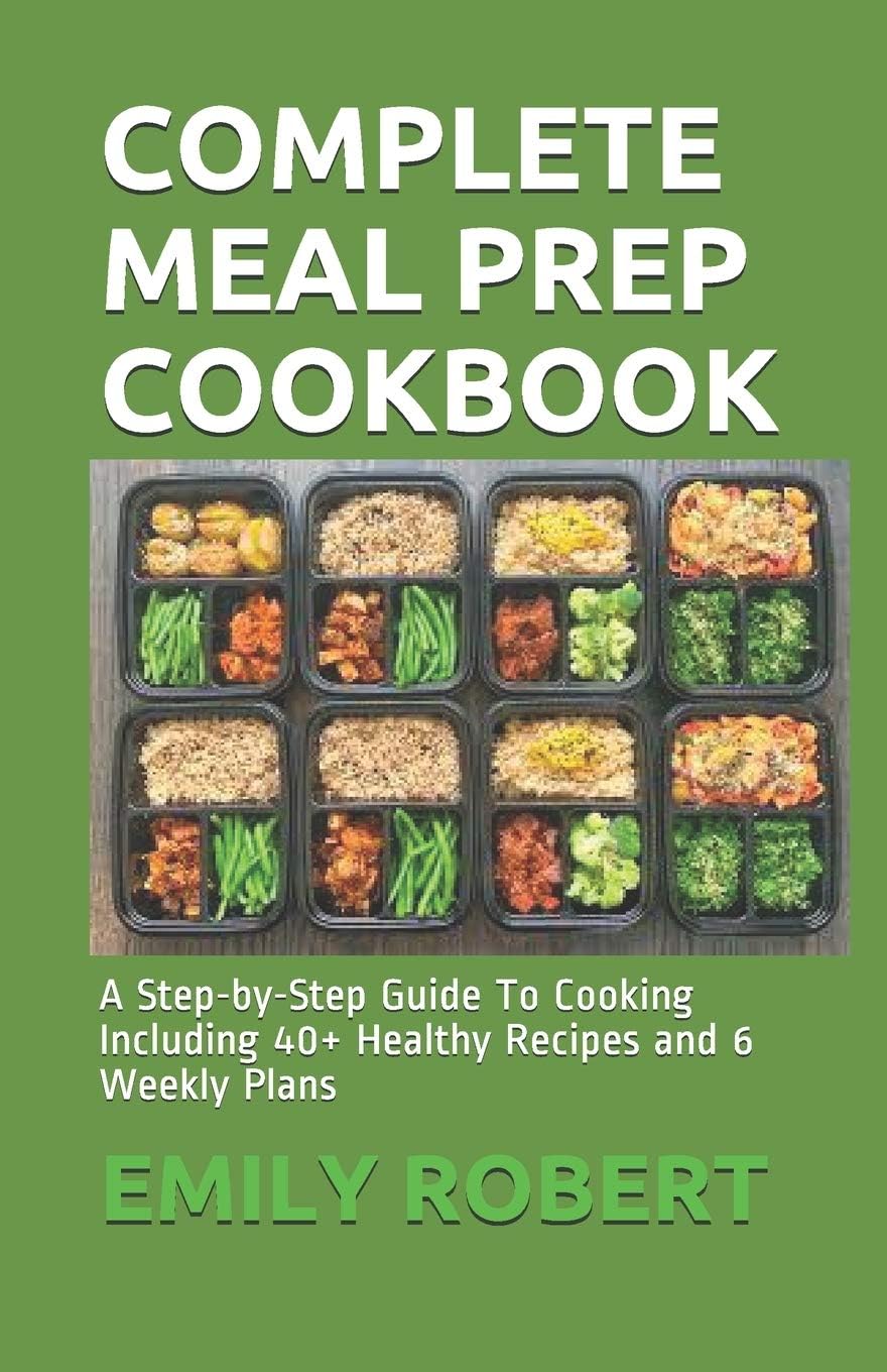 COMPLETE MEAL PREP COOKBOOK: A Step-by-Step Guide To Cooking Including 40+ Healthy Recipes and 6 Weekly Plans by EMILY ROBERT