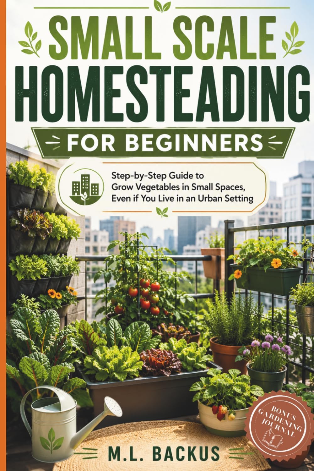 SMALL SCALE HOMESTEADING FOR BEGINNERS: STEP BY STEP GUIDE TO GROW VEGETABLES IN SMALL SPACES, EVEN IF YOU LIVE IN AN URBAN SETTING by M.L. BACKUS