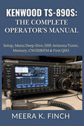 Kenwood TS-890S: The Complete Operator's Manual: Setup, Menu Deep-Dive, DSP, Antenna Tuner, Memory, CW/SSB/FM & First QSO (The Easy-to-Understand Modern Amateur Radio Mastery Series) by Meera K. Finch