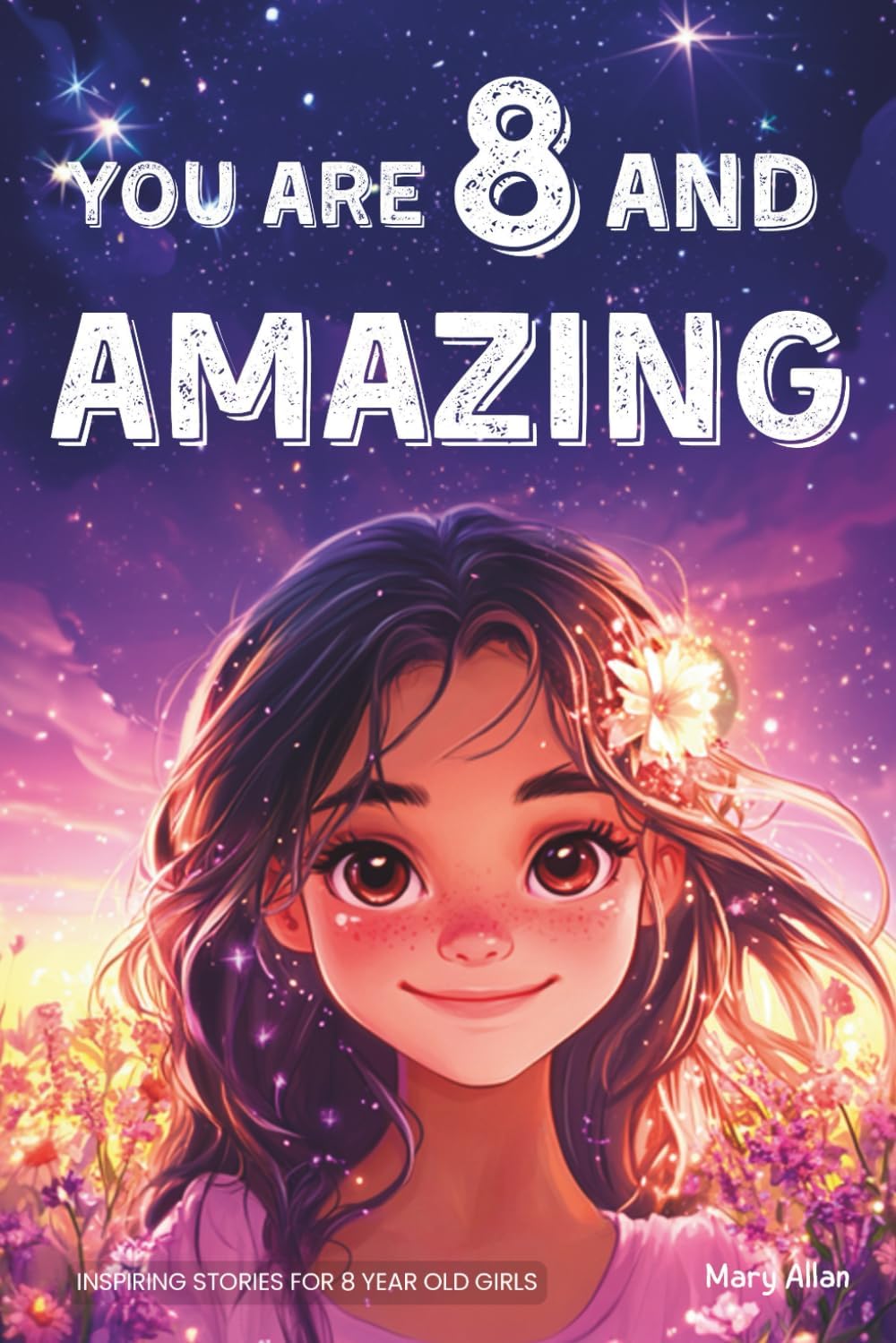 You Are 8 And Amazing! Inspiring Stories For 8 Year Old Girls: 15 Motivating Tales About Confidence, Creativity, Friendships and Kindness (You Are Amazing!) by Mary Allan