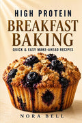 HIGH PROTEIN BREAKFAST BAKING: Quick & Easy Make-Ahead Recipes (High Protein Comfort Baking Series) by Nora Bell