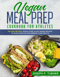 Vegan Meal Prep Cookbook for Athletes: 100 High Protein, Whole Food, Plant Based Recipes to Build Muscles and Improve Your Health (with pictures) by Joseph P. Turner