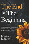 The End Is The Beginning: A Memoir of Losing Yourself, Leaving What Broke You, and Reclaiming the Woman You Left Behind by Lorraine Lindsey
