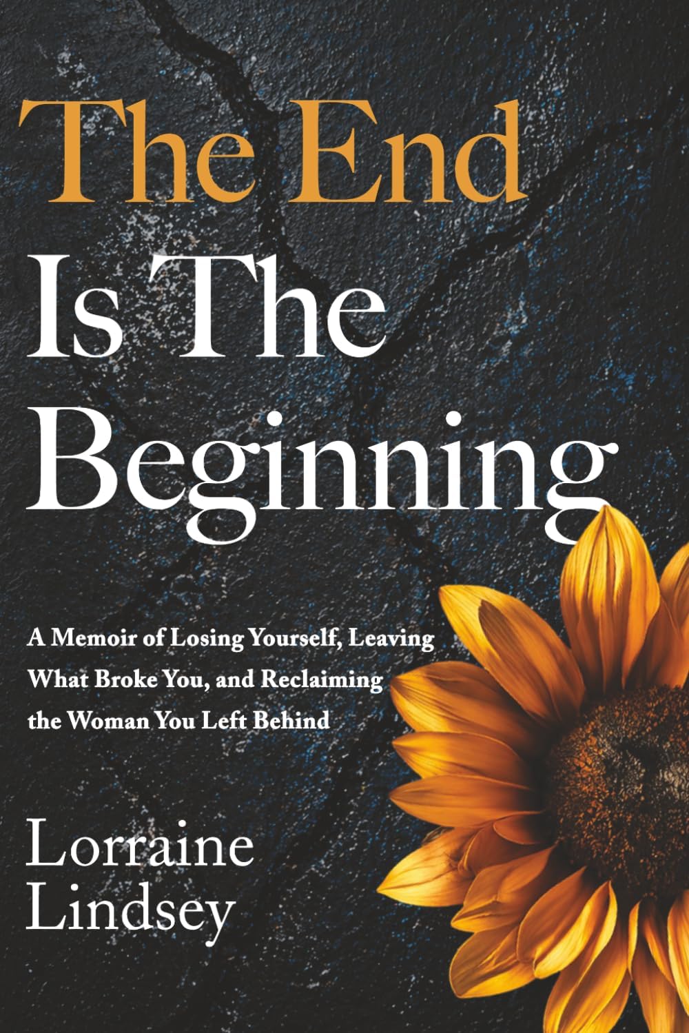The End Is The Beginning: A Memoir of Losing Yourself, Leaving What Broke You, and Reclaiming the Woman You Left Behind by Lorraine Lindsey