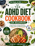 THE ADHD DIET COOKBOOK FOR BEGINNERS: Simple Recipes and Easy Meal Plans for Better Focus and Balanced Energy by EDWIN F. MCNIGHT