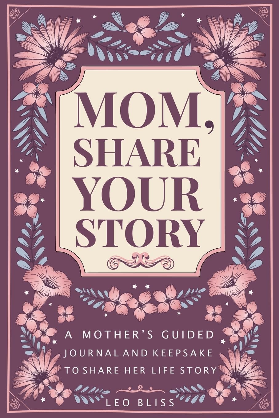 Mom, Share Your Story: A Mother's Guided Journal and Keepsake to Share Her Life Story by Leo Bliss