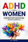 ADHD For Women: A Transformative Guide to Navigate Your Mind, Enhance Mental Clarity, Conquer Challenges, and Build a Life Tailored to You by M.L. Aurora