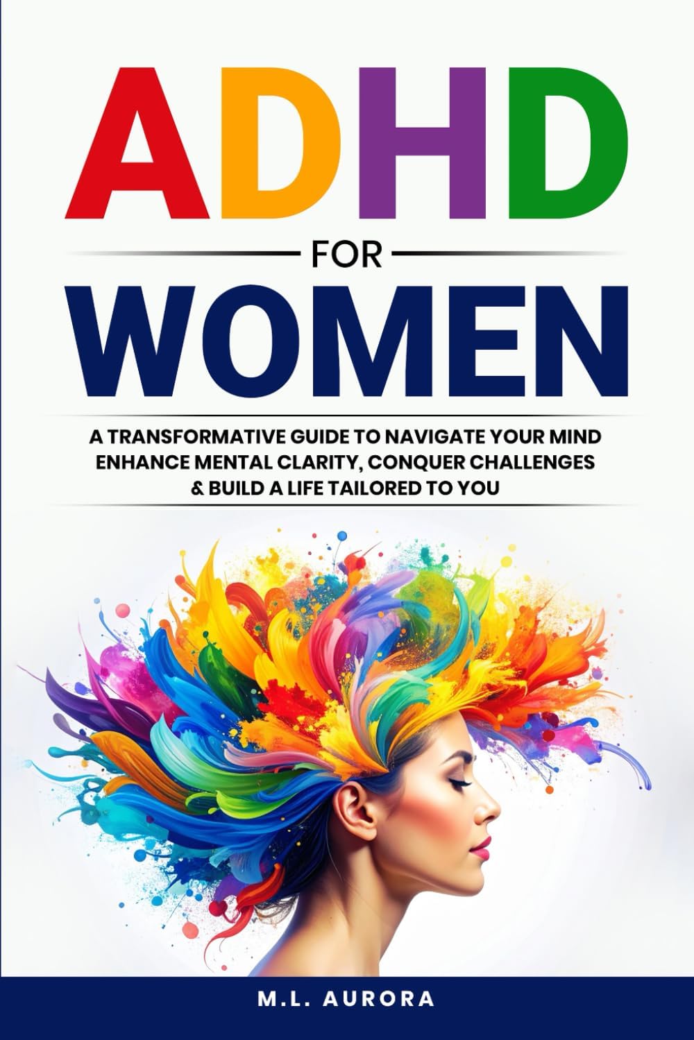 ADHD For Women: A Transformative Guide to Navigate Your Mind, Enhance Mental Clarity, Conquer Challenges, and Build a Life Tailored to You by M.L. Aurora