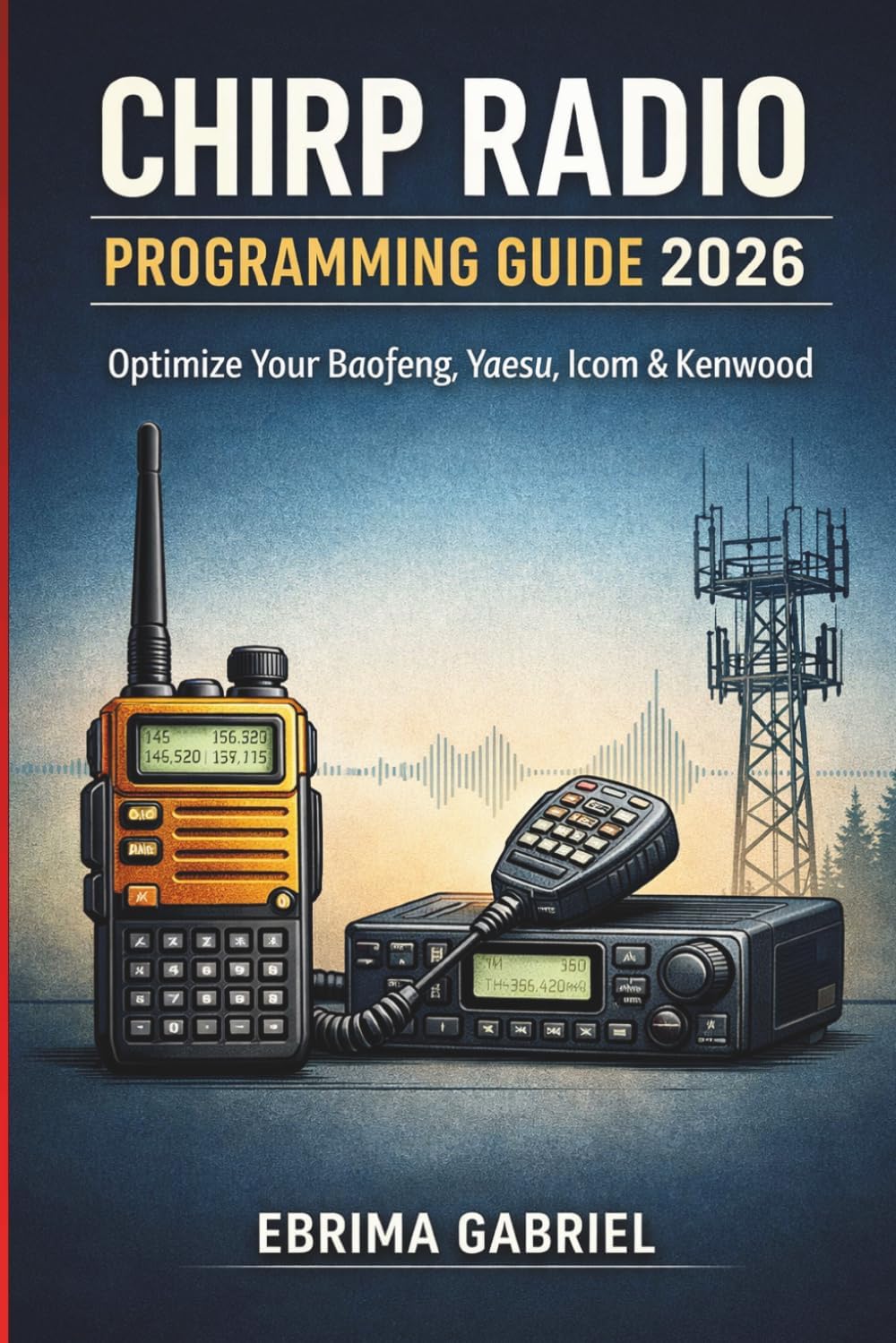 CHIRP RADIO PROGRAMMING GUIDE 2026: Optimize Your Baofeng, Yaesu, Icom & Kenwood by EBRIMA GABRIEL