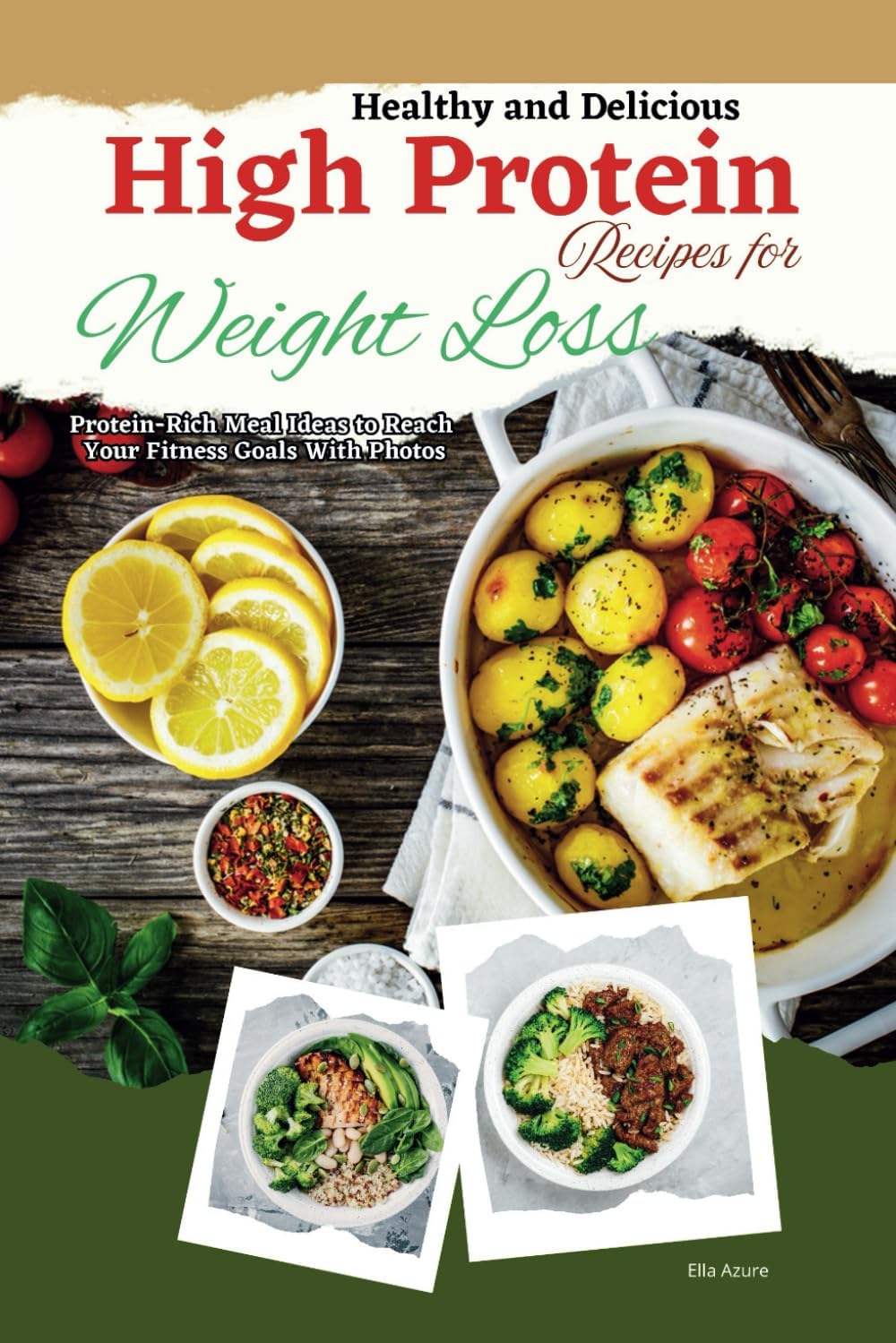 Healthy and Delicious High Protein Recipes for Weight Loss: Protein-Rich Meal Ideas to Reach Your Fitness Goals With Photos by Ella Azure