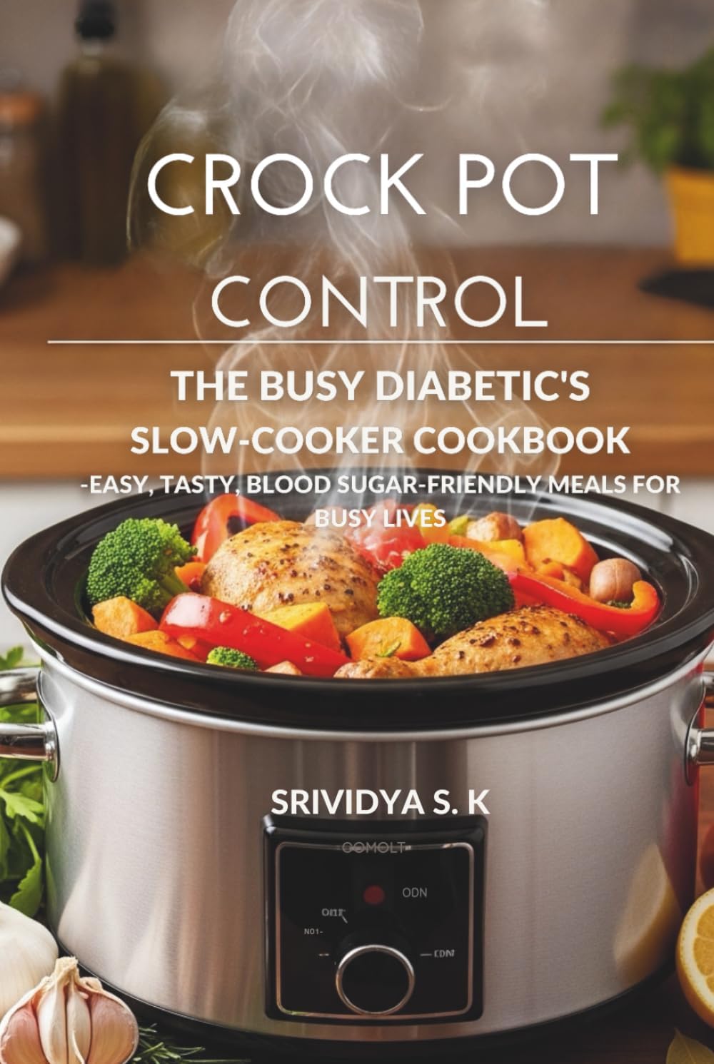 Crock Pot Control — The Diabetic Crock Pot Cookbook & Meal Plan: Easy, Blood Sugar–Friendly Slow-Cooker Recipes, Meal Plans & Grocery Lists for Busy Diabetics by Srividya S K