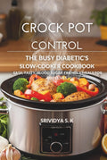 Crock Pot Control — The Diabetic Crock Pot Cookbook & Meal Plan: Easy, Blood Sugar–Friendly Slow-Cooker Recipes, Meal Plans & Grocery Lists for Busy Diabetics by Srividya S K