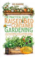The Practical Guide to Raised Bed and Container Gardening: Easy-To-Follow Gardening Solutions To Grow Organic Vegetables, Flowers & Fruit In Any Space For A Bountiful & Year-Round Harvest by GG Barre