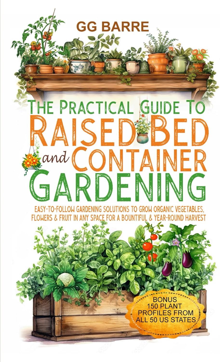 The Practical Guide to Raised Bed and Container Gardening: Easy-To-Follow Gardening Solutions To Grow Organic Vegetables, Flowers & Fruit In Any Space For A Bountiful & Year-Round Harvest by GG Barre