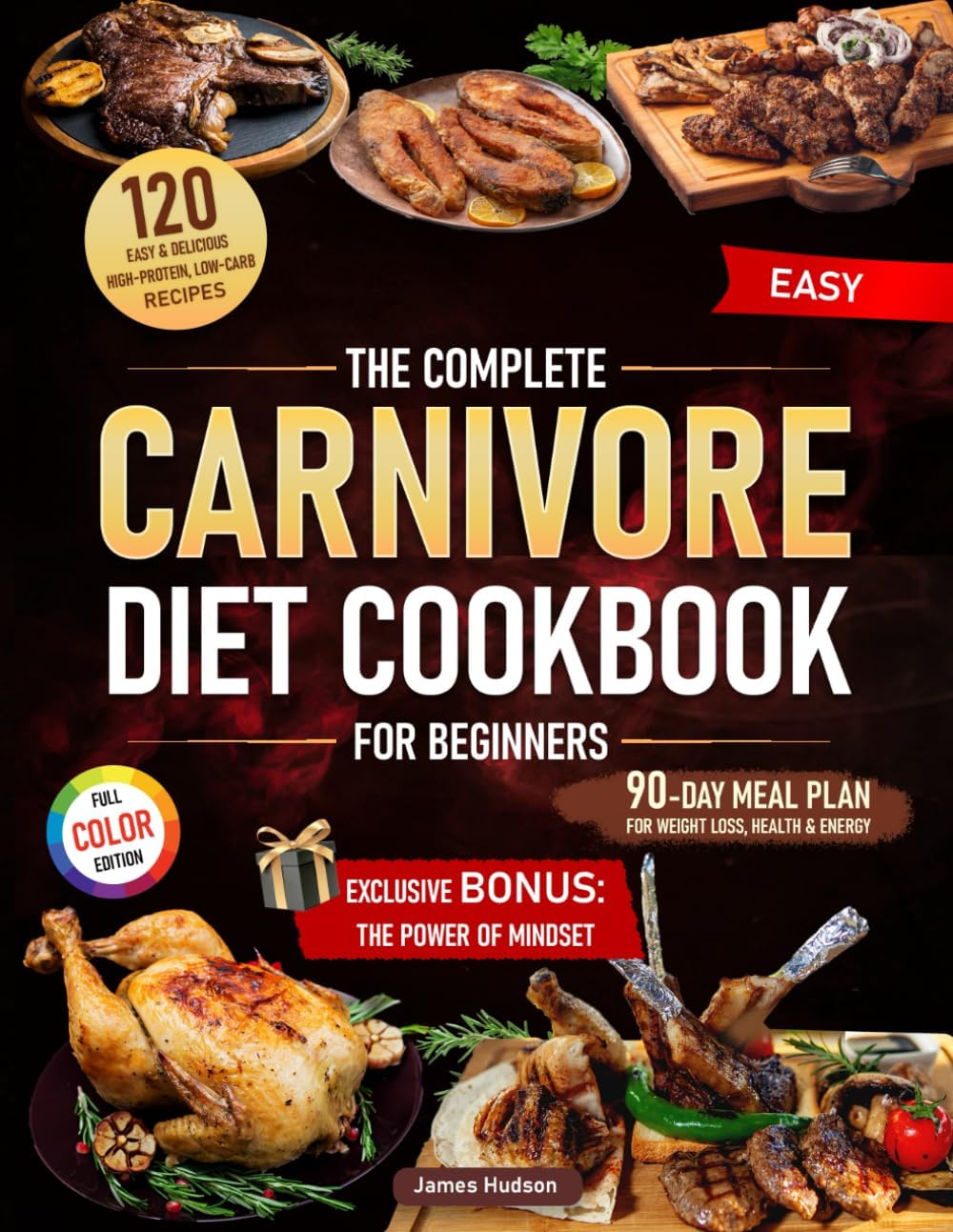 The Complete Carnivore Diet Cookbook for Beginners: 120 Easy & Delicious High-Protein, Low-Carb Recipes + 90-Day Meal Plan for Weight Loss, Health & Energy + Exclusive Bonus: The Power of Mindset by James Hudson