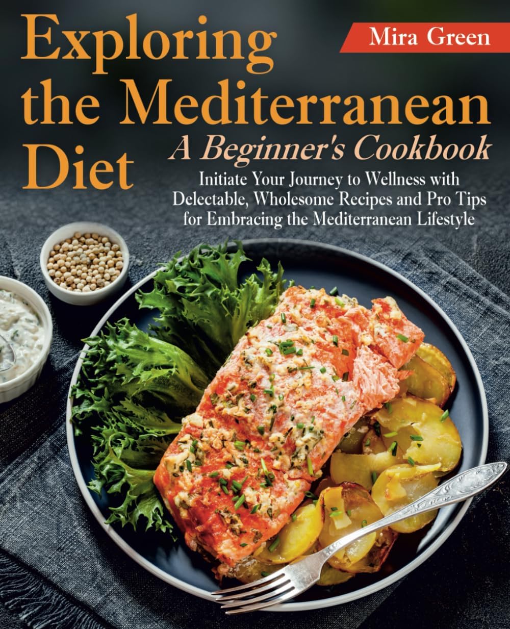 Exploring the Mediterranean Diet: A Beginner's Cookbook. Initiate Your Journey to Wellness with Delectable, Wholesome Recipes and Pro Tips for Embracing the Mediterranean Lifestyle by Mira Green