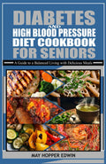 DIABETES AND HIGH BLOOD PRESSURE DIET COOKBOOK FOR SENIORS: A Guide to a Balanced Living with Delicious Meals by May Hopper Edwin