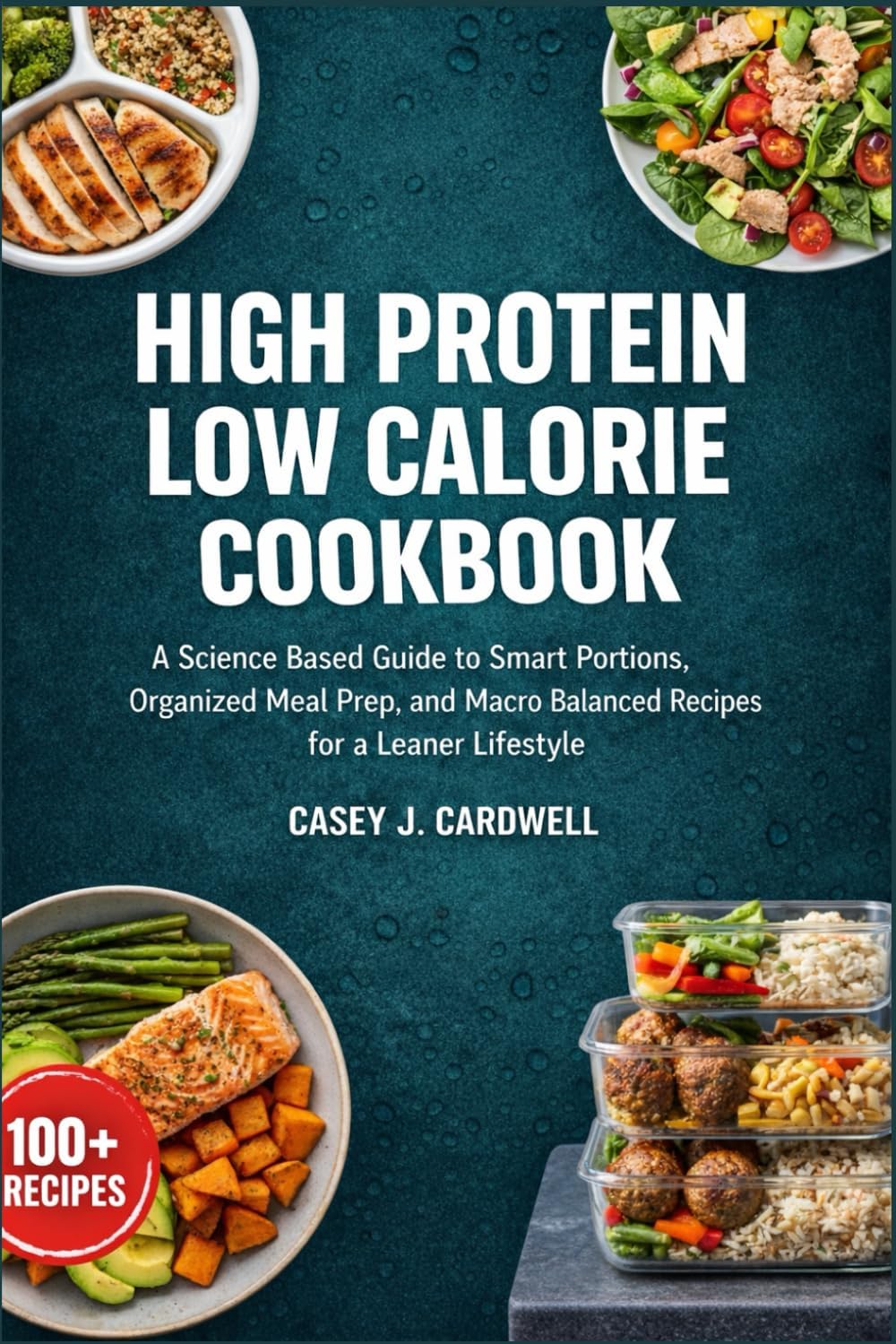 High Protein Low Calorie Meal Prep Cookbook: A Science Based Guide to Smart Portions, Organized Meal Prep, and Macro Balanced Recipes for a Leaner Lifestyle by Casey J. Cardwell