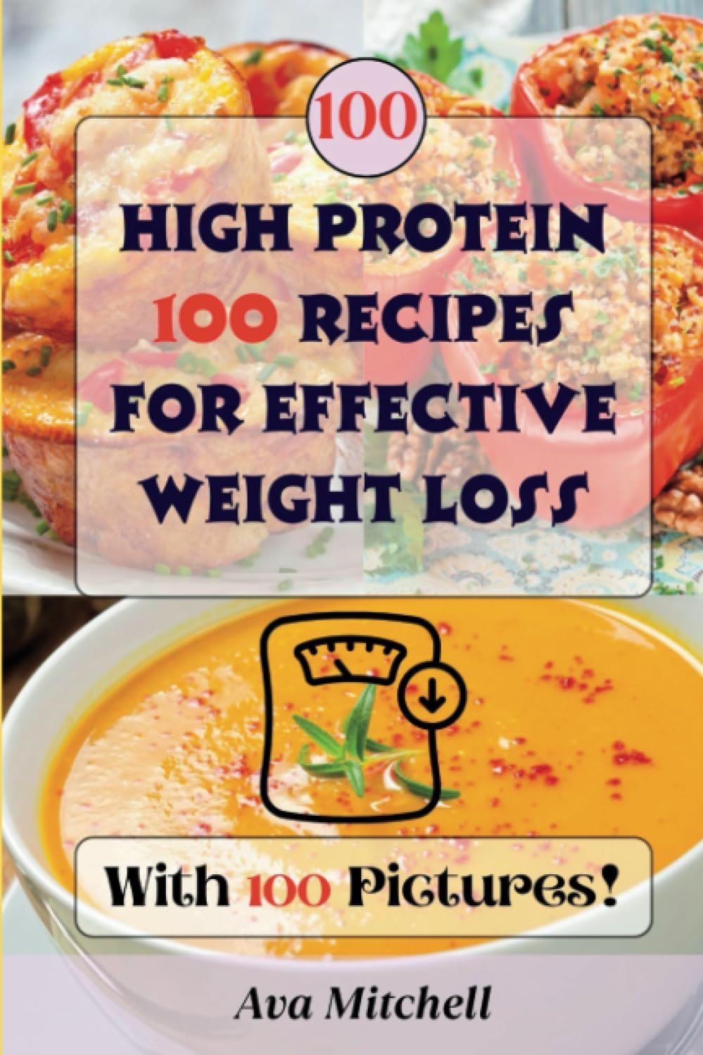 A Visual Guide to 100 High Protein Recipes for Effective Weight Loss: Discover Satisfying Meals Complete with Colorful Pictures and Nutritional Facts by Ava Mitchell
