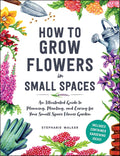 How to Grow Flowers in Small Spaces: An Illustrated Guide to Planning, Planting, and Caring for Your Small Space Flower Garden by Stephanie Walker