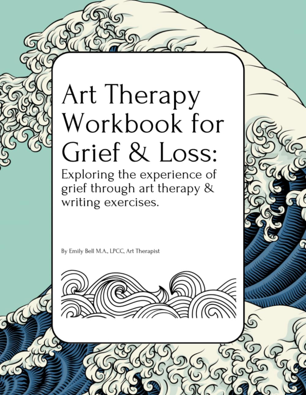 Art Therapy Workbook for Grief & Loss: Exploring the experience of Grief through Art Therapy and Writing Exercises, for Teens and Adults. by Emily Bell M.A., LPCC, Art Therapist