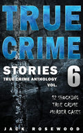 True Crime Stories Volume 6: 12 Shocking True Crime Murder Cases (True Crime Anthology) by Jack Rosewood