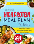 The Essential High Protein Meal Plan for Seniors: A Senior-Friendly Guide with High-Protein Recipes to Boost Strength, Energy, and Healthy Aging by Alison Delorme