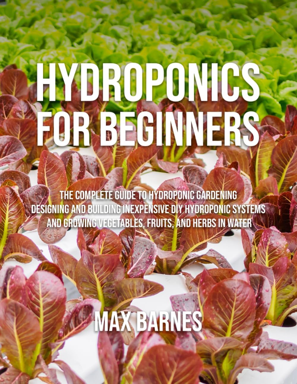 Hydroponics for Beginners: The Complete Guide to Hydroponic Gardening, Designing and Building Inexpensive DIY Hydroponic Systems, And Growing Vegetables, Fruits, and Herbs in Water by Max Barnes