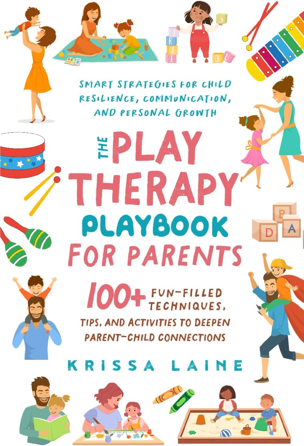 The Play Therapy Playbook for Parents: 100+ Fun-Filled Techniques, Tips, & Activities to Deepen Parent-Child Connections | Smart Strategies for Child Resilience, Communication, and Personal Growth by Krissa Laine