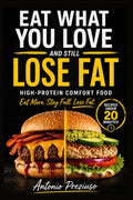 EAT WHAT YOU LOVE AND STILL LOSE FAT: The High-Protein Comfort Food System to Burn Fat Without Dieting, Counting Calories, or Giving Up Your Favorite Meals by antonio PREZIUSO