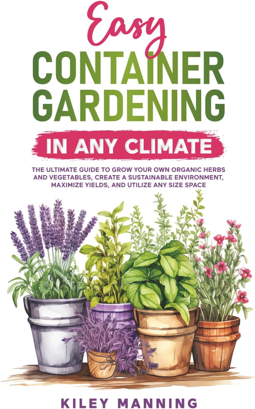 Easy Container Gardening in Any Climate: The Ultimate Guide to Grow Your Own Organic Herbs and Vegetables, Create a Sustainable Environment, Maximize Yields, and Utilize Any Size Space by Kiley Manning