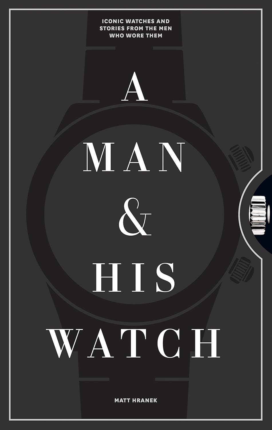 A Man & His Watch: Iconic Watches and Stories from the Men Who Wore Them by Matt Hranek