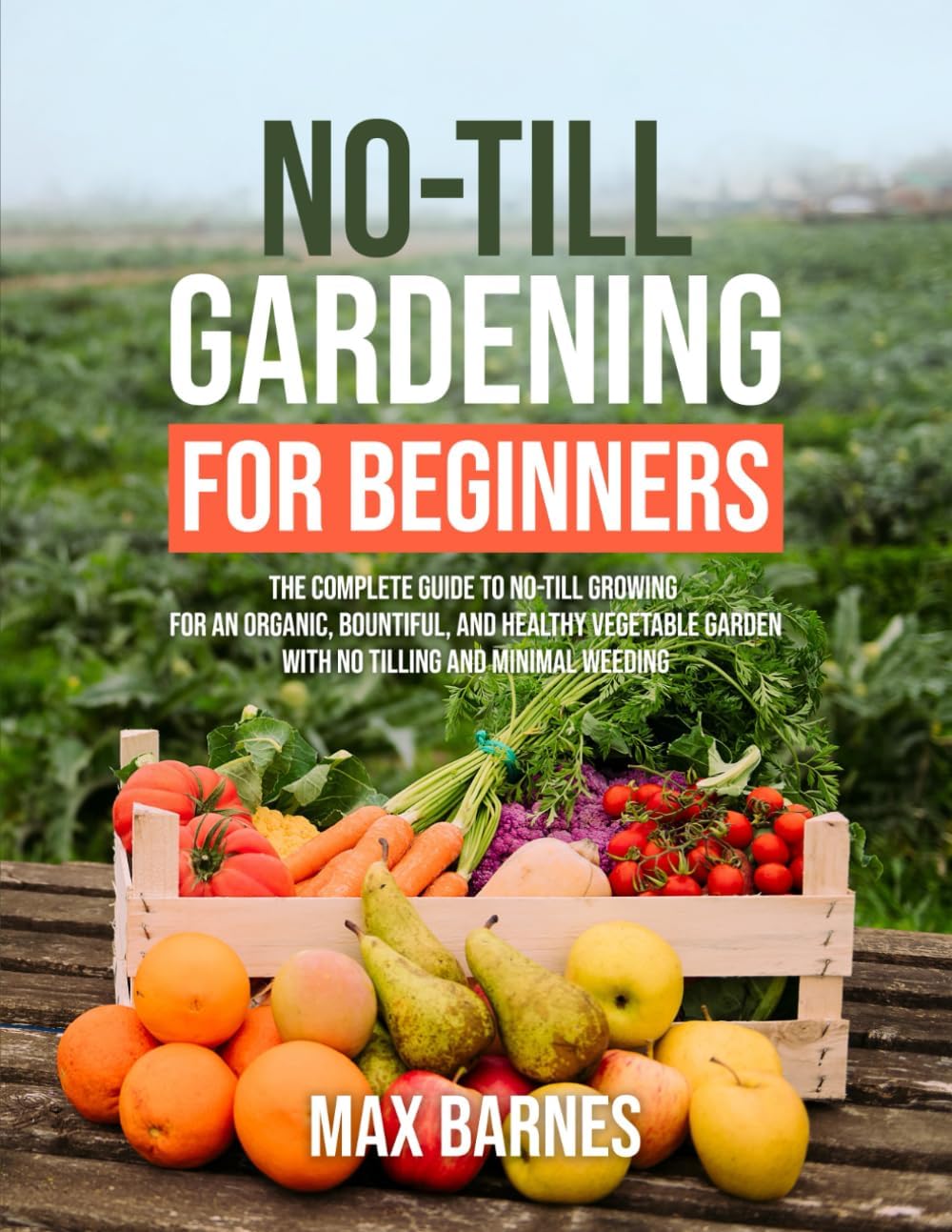 No-Till Gardening for Beginners: The Complete Guide to No-Till Growing for an Organic, Bountiful, and Healthy Vegetable Garden with No Tilling and Minimal Weeding by Max Barnes