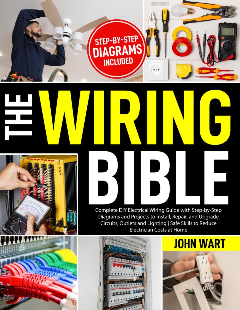 The Wiring Bible: Complete DIY Electrical Wiring Guide with Step-by-Step Diagrams and Projects to Install, Repair, and Upgrade Circuits, Outlets and Lighting | Safe Skills to Reduce Electrician Costs by John Wart